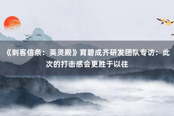 《刺客信条:英灵殿》育碧成齐研发团队专访:此次的打击感会更胜于以往